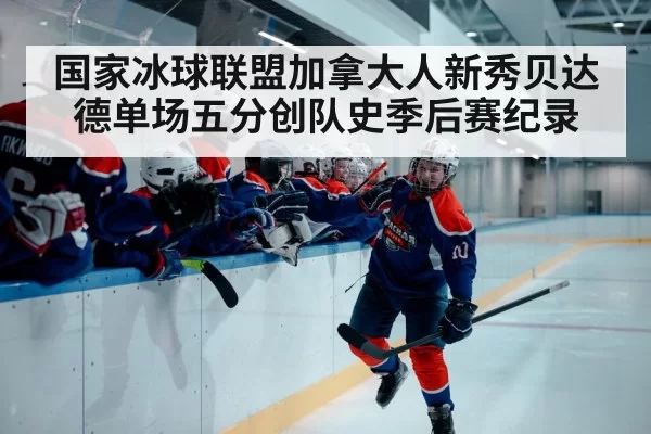 国家冰球联盟加拿大人新秀贝达德单场五分创队史季后赛纪录