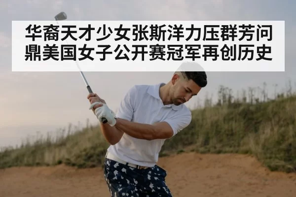 华裔天才少女张斯洋力压群芳问鼎美国女子公开赛冠军再创历史