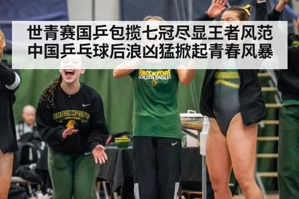 世青赛国乒包揽七冠尽显王者风范 中国乒乓球后浪凶猛掀起青春风暴