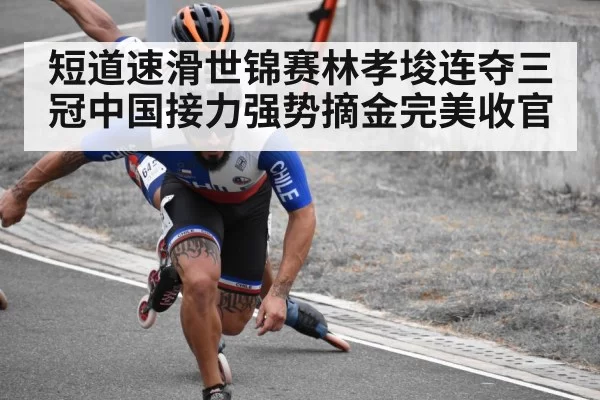 短道速滑世锦赛林孝埈连夺三冠中国接力强势摘金完美收官