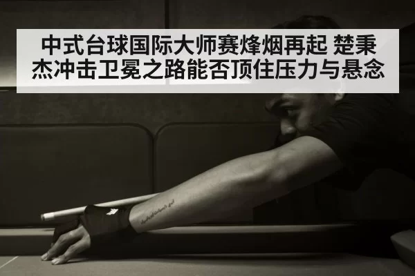 中式台球国际大师赛烽烟再起 楚秉杰冲击卫冕之路能否顶住压力与悬念