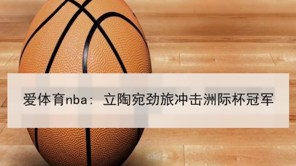 爱体育nba: 立陶宛劲旅冲击洲际杯冠军 爱体育nba: 立陶宛劲旅冲击洲际杯冠军