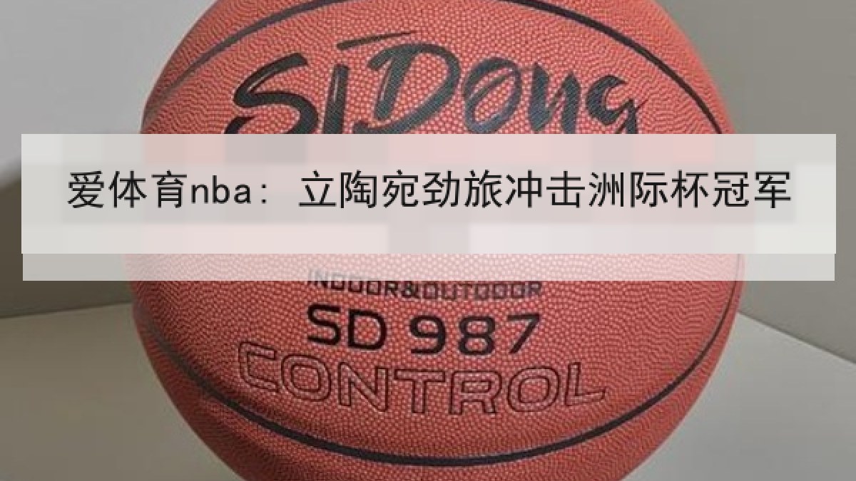 爱体育nba: 立陶宛劲旅冲击洲际杯冠军